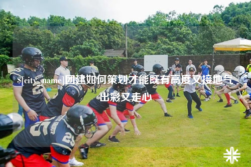 哈尔滨团建如何策划才能既有高度又接地气出彩又走心