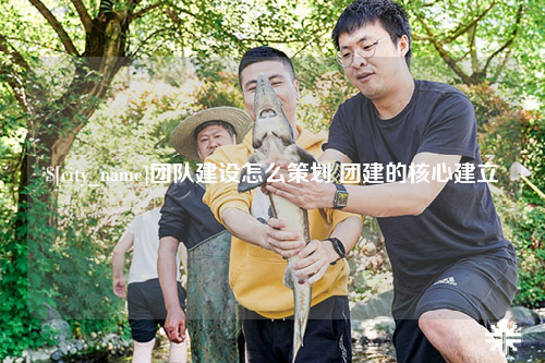 哈尔滨团队建设怎么策划 团建的核心建立