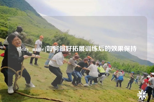 哈尔滨如何做好拓展训练后的效果保持